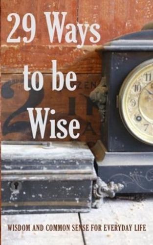 29 Ways to be Wise: WISDOM AND COMMON SENSE FOR EVERYDAY LIFE