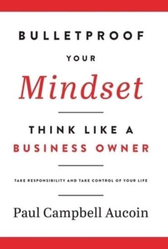Bulletproof Your Mindset. Think Like a Business Owner. : Take Responsibility and Take Control of Your Life.