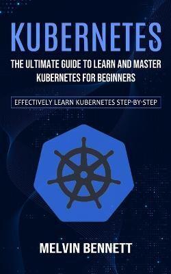 Kubernetes: The Ultimate Guide to Learn and Master Kubernetes for Beginners (Effectively Learn Kubernetes Step-by-step)