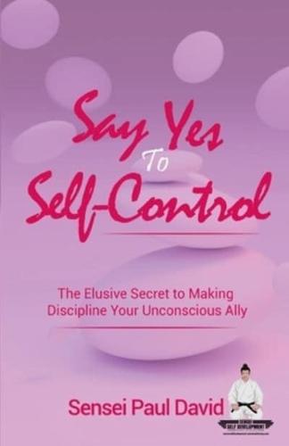 Say Yes to Self-Control: The Elusive Secret to  Making Discipline Your Unconscious Ally