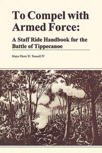 To Compel with Armed Force: A Staff Ride Handbook for the Battle of Tippencanoe