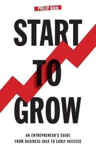 Start To Grow: An Entrepreneur's Guide from Business Idea to Early Success