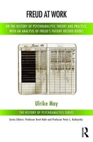 Freud at Work: On the History of Psychoanalytic Theory and Practice, with an Analysis of Freud's Patient Record Books
