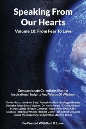 Speaking From Our Hearts Volume 10 - From Fear To Love: Compassionate Co-authors Sharing Inspirational Insights And Words Of Wisdom