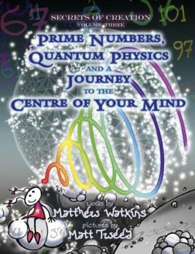 Secrets of Creation. Volume 3 Prime Numbers, Quantum Physics and a Journey to the Centre of Your Mind