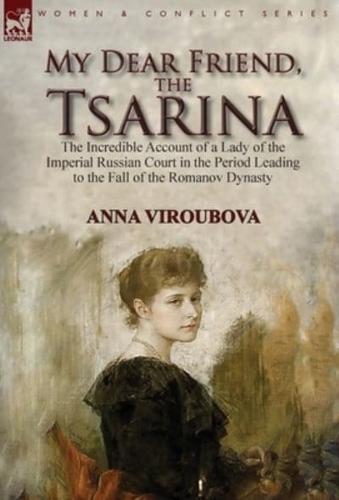 My Dear Friend, the Tsarina: the Incredible Account of a Lady of the Imperial Russian Court in the Period Leading to the Fall of the Romanov Dynasty