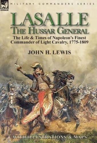 Lasalle-the Hussar General: the Life & Times of Napoleon's Finest Commander of Light Cavalry, 1775-1809