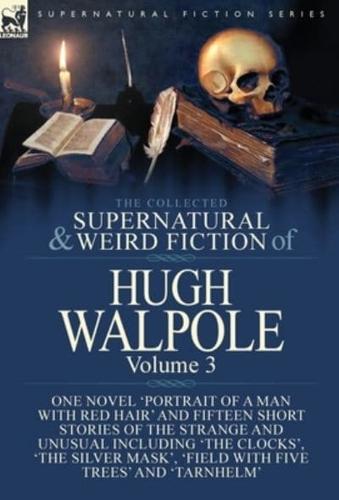 The Collected Supernatural and Weird Fiction of Hugh Walpole-Volume 3: One Novel 'Portrait of a Man with Red Hair' and Fifteen Short Stories of the Strange and Unusual Including 'The Clocks', 'The Silver Mask', 'Major Wilbrahim', 'Field with Five Trees' a