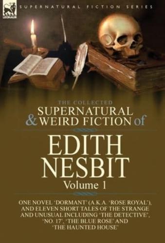 The Collected Supernatural and Weird Fiction of Edith Nesbit: Volume 1-One Novel 'Dormant' (a.k.a. 'Rose Royal'), and Eleven Short Tales of the Strange and Unusual including 'The Detective', 'No. 17', 'The Blue Rose' and 'The Haunted House'