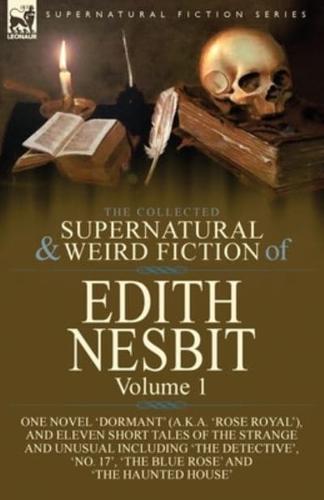 The Collected Supernatural and Weird Fiction of Edith Nesbit: Volume 1-One Novel 'Dormant' (a.k.a. 'Rose Royal'), and Eleven Short Tales of the Strange and Unusual including 'The Detective', 'No. 17', 'The Blue Rose' and 'The Haunted House'