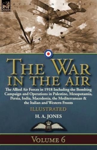 The War in the Air: Volume 6-The Allied Air Forces in 1918 Including the Bombing Campaign and Operations in Palestine, Mesopotamia, Persia, India, Macedonia, the Mediterranean & the Italian and Western Fronts