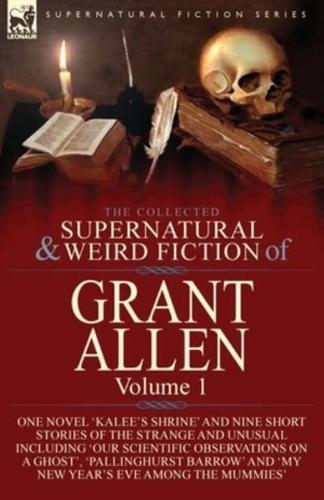 The Collected Supernatural and Weird Fiction of Grant Allen: Volume 1-One Novel 'Kalee's Shrine', and Nine Short Stories of the Strange and Unusual Including 'Our Scientific Observations on a Ghost', 'Pallinghurst Barrow' and 'My New Year's Eve Among the 