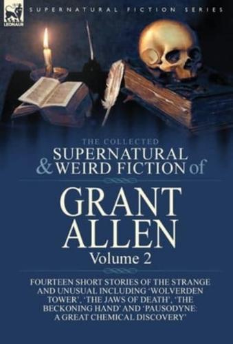 The Collected Supernatural and Weird Fiction of Grant Allen: Volume 2-Fourteen Short Stories of the Strange and Unusual Including 'Wolverden Tower', 'The Jaws of Death', 'The Beckoning Hand' and 'Pausodyne: A Great Chemical Discovery'