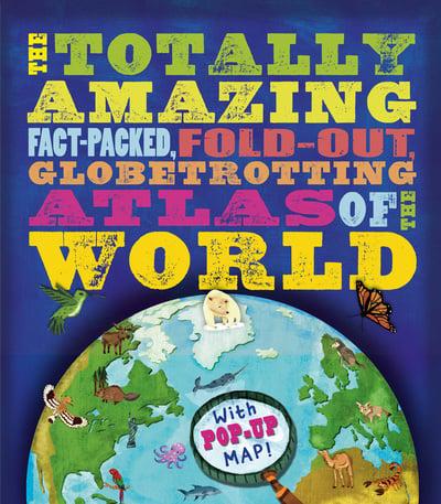 The Totally Amazing Fact-Packed, Fold-Out, Globetrotting Atlas of the World