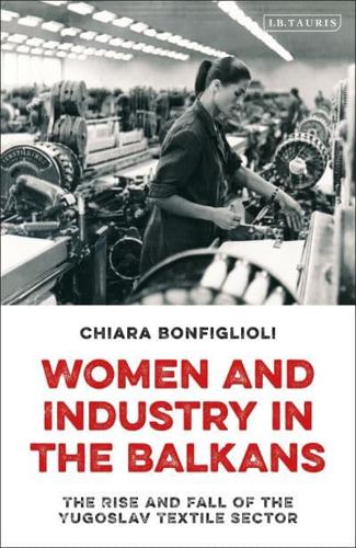 Women and Industry in the Balkans: The Rise and Fall of the Yugoslav Textile Sector