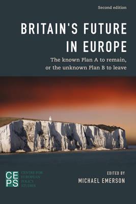 Britain's Future in Europe: The Known Plan A to Remain or the Unknown Plan B to Leave, 2nd Edition