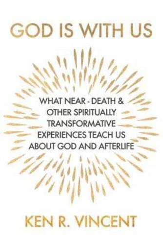 God is With Us: What Near-Death and Other Spiritually Transformative Experiences Teach Us About God and Afterlife