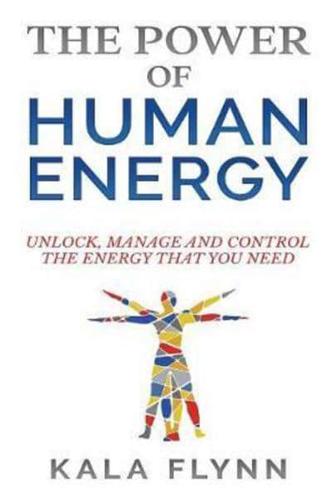 The Power of Human Energy: Unlock, Manage and Control the Energy That You Need