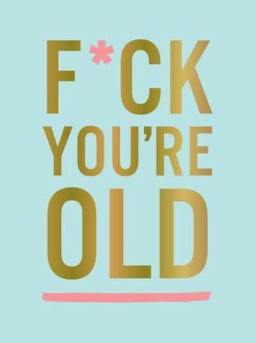 F*ck You're Old
