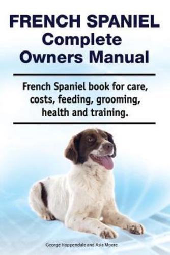 French Spaniel Complete Owners Manual. French Spaniel Book for Care, Costs, Feeding, Grooming, Health and Training.