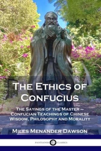 The Ethics of Confucius: The Sayings of the Master - Confucian Teachings of Chinese Wisdom, Philosophy and Morality