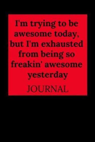 I'm Trying to Be Awesome Today, But I'm Exhausted from Being So Freakin' Awesome Yesterday Journal
