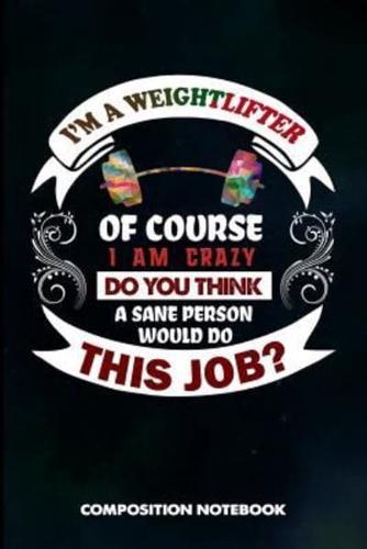 I Am a Weightlifter of Course I Am Crazy Do You Think a Sane Person Would Do This Job