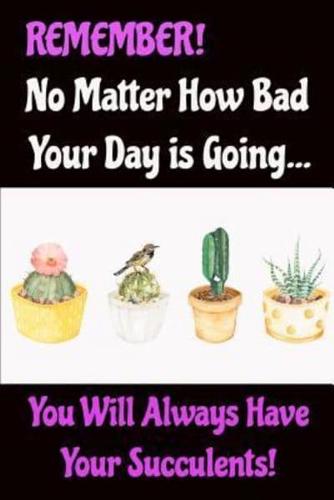 Remember No Matter How Bad Your Day Is Going You Will Always Have Your Succulents