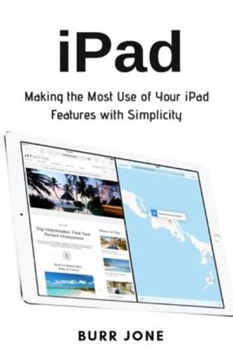 iPad: Making the Most Use of Your iPad Features with Simplicity