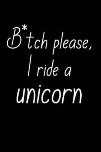 B*tch Please, I Ride A Unicorn.