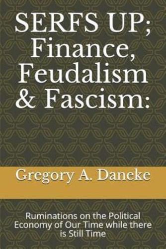 SERFS UP; FInance, Feudalism & Fascism: Ruminations on the Political Economy of Our Time while there is Still Time