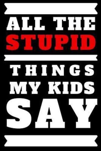 All the Stupid Things My Kids Say Journal: A Blank Lined Notebook and Funny Saying Journal to Write in