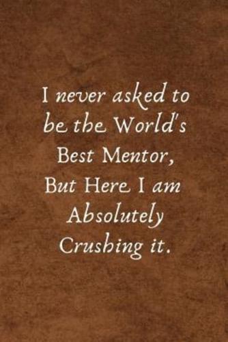 I Never Asked to Be the World's Best Mentor But Here I Am Absolutely Crushing It.: Professional Mentor Gifts -Lined Blank Notebook Journal