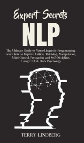 Expert Secrets - NLP: The Ultimate Guide for Neuro-Linguistic Programming Learn how to Improve Critical Thinking, Manipulation, Mind Control, Persuasion, and Self-Discipline, Using CBT & Dark Psychology.