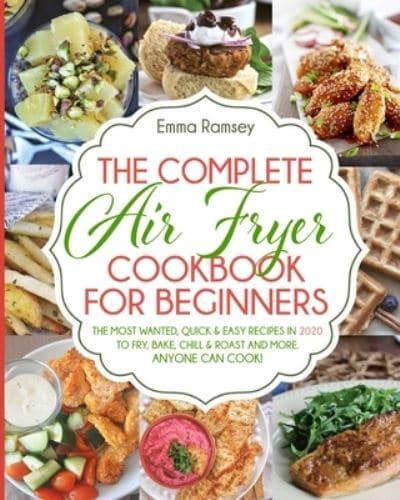 THE COMPLETE AIR FRYER COOKBOOK FOR BEGINNERS: The Most Wanted, Quick &amp; Easy Recipes in 2020 to Fry, Bake, Chill &amp; Roast and More. Anyone Can Cook!