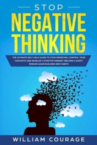 Stop Negative Thinking: The Ultimate Self-Help Guide to Stop Worrying, Control your Thoughts, and Develop a Positive Mindset. Become a Happy Person Again Building New Habits
