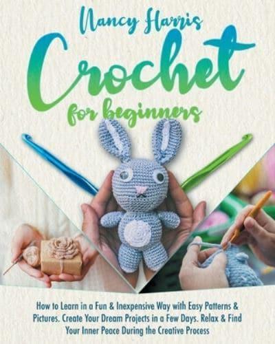 Crochet for beginners: How to Learn in a Fun &amp; Inexpensive Way with Easy Patterns &amp; Pictures. Create Your Dream Projects in a Few Days. Relax &amp; Find Your Inner Peace During the Creative Process