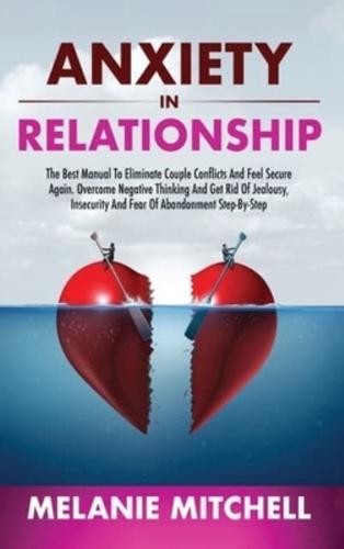 ANXIETY IN RELATIONSHIP: The Best Manual To Eliminate Couple Conflicts And Feel Secure Again. Overcome Negative Thinking And Get Rid Of Jealousy, Insecurity And Fear Of Abandonment Step-By-Step