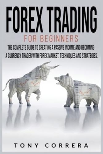 Forex Trading for Beginners: The Complete Guide to Creating a Passive Income and Becoming a Currency Trader with Forex Market. Techniques and Strategies.