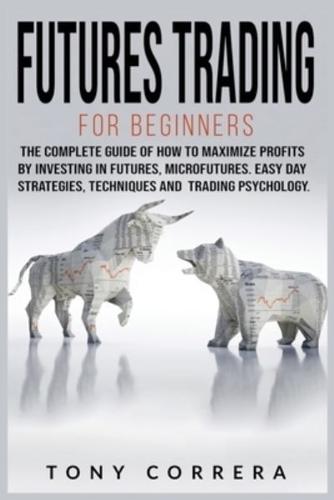 Futures Trading for Beginners: The Complete Guide of How to Maximize Profits by Investing in Futures, Microfutures. Easy Day Strategies, Techniques and Trading Psychology.