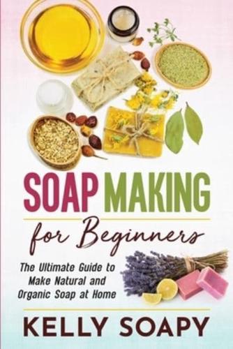 Soap Making for Beginners: The Ultimate Guide to Make Natural and Organic Soap at Home