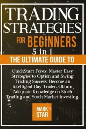 TRADING STRATEGIES FOR BEGINNERS: 5 BOOKS IN 1 The Ultimate Guide to QuickStart Forex, Master Easy Strategies to Option and Swing Trading Success, Become an Intelligent Day Trader, Obtain Adequate Knowledge on Stock Trading and Stock Market Investing