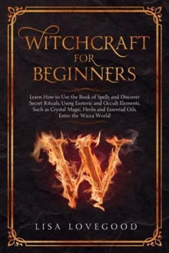 Witchcraft for Beginners: Learn How to use the Book of Spells and Discover Secret Rituals, Using Esoteric and Occult Elements, Such as Crystal Magic, Herbs and Essential Oils. Enter the Wicca World!