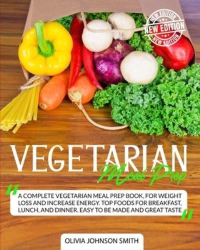 VEGETARIAN MEAL PREP: A Complete Vegetarian Meal Prep Book, For Weight Loss And Increase Energy. Top Foods For Breakfast, Lunch, And Dinner. Easy To Be Made And Great Taste