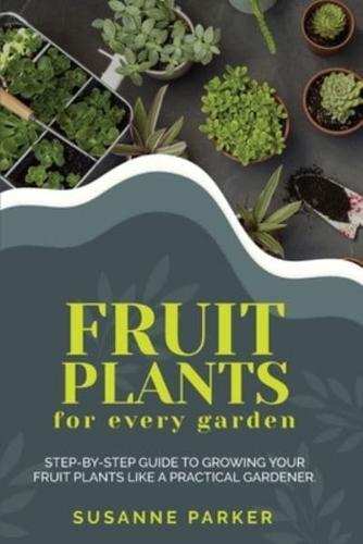 Fruit Plants for Every Garden : Step-by-Step Guide to Growing your Fruit Plants Like A Practical Gardener.