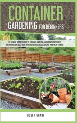 Container Gardening for Beginners: The Ultimate Beginner's Guide To Container Gardening: Hydroponics, Raised Beds, Greenhouses And Much More. With Tips For A Successful Organic Home Micro-farming