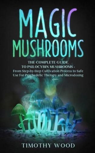 Magic Mushrooms: The Complete Guide to Psilocybin Mushrooms - From Step-by-Step Cultivation Process to Safe Use for Psychedelic Therapy and Microdosing