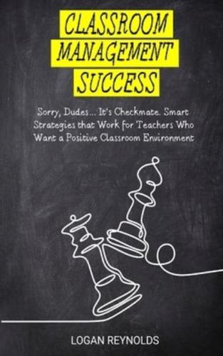 CLASSROOM MANAGEMENT SUCCESS: Sorry, Dudes... It's Checkmate. Smart Strategies that Work for Teachers Who Want a Positive Classroom Environment