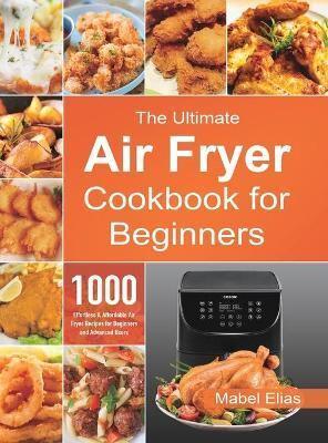 The Ultimate Air Fryer Cookbook for Beginners: 1000 Effortless & Affordable Air Fryer Recipes for Beginners and Advanced Users