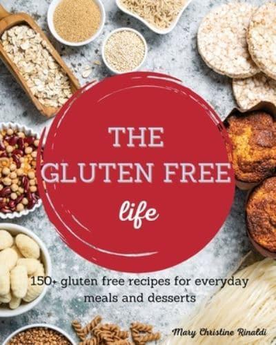 The Gluten Free Life: 150+ gluten free recipes for everyday meals and desserts